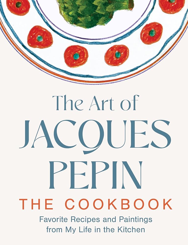 The Art of Jacques Pépin: A Life in Recipes and Paintings (Timeless Recipes and Signature Artworks of the Celebrated Chef) cover image